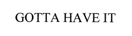 GOTTA HAVE IT trademark