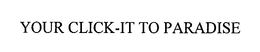 YOUR CLICK-IT TO PARADISE trademark