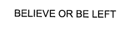 BELIEVE OR BE LEFT trademark