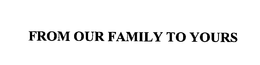FROM OUR FAMILY TO YOURS trademark