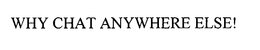 WHY CHAT ANYWHERE ELSE! trademark