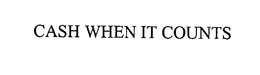 CASH WHEN IT COUNTS trademark