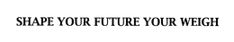 SHAPE YOUR FUTURE YOUR WEIGH trademark