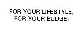 FOR YOUR LIFESTYLE, FOR YOUR BUDGET trademark