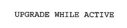 UPGRADE WHILE ACTIVE trademark