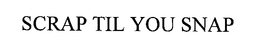 SCRAP TIL YOU SNAP trademark