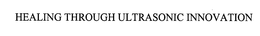 HEALING THROUGH ULTRASONIC INNOVATION trademark