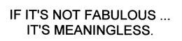 IF IT'S NOT FABULOUS... IT'S MEANINGLESS. trademark