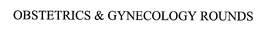 OBSTETRICS & GYNECOLOGY ROUNDS trademark