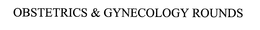 OBSTETRICS & GYNECOLOGY ROUNDS trademark