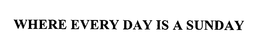 WHERE EVERY DAY IS A SUNDAY trademark