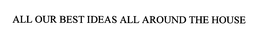 ALL OUR BEST IDEAS ALL AROUND THE HOUSE trademark