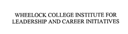 WHEELOCK COLLEGE INSTITUTE FOR LEADERSHIP AND CAREER INITIATIVES trademark