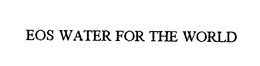 EOS WATER FOR THE WORLD trademark