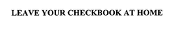 LEAVE YOUR CHECKBOOK AT HOME trademark