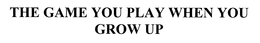 THE GAME YOU PLAY WHEN YOU GROW UP trademark