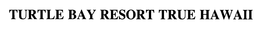 TURTLE BAY RESORT TRUE HAWAII trademark