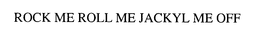 ROCK ME ROLL ME JACKYL ME OFF trademark