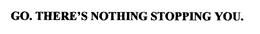 GO. THERE'S NOTHING STOPPING YOU. trademark