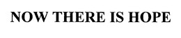NOW THERE IS HOPE trademark