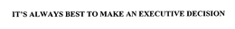 IT'S ALWAYS BEST TO MAKE AN EXECUTIVE DECISION trademark