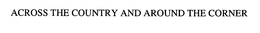 ACROSS THE COUNTRY AND AROUND THE CORNER trademark