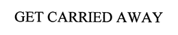 GET CARRIED AWAY trademark