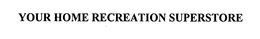 YOUR HOME RECREATION SUPERSTORE trademark
