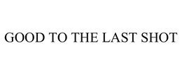GOOD TO THE LAST SHOT trademark