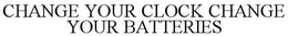 CHANGE YOUR CLOCK CHANGE YOUR BATTERIES trademark