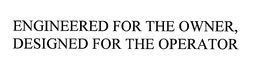 ENGINEERED FOR THE OWNER, DESIGNED FOR THE OPERATOR trademark