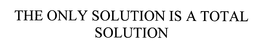 THE ONLY SOLUTION IS A TOTAL SOLUTION trademark