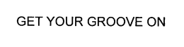 GET YOUR GROOVE ON! trademark