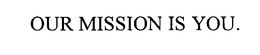 OUR MISSION IS YOU. trademark