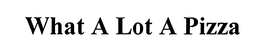 WHAT A LOT A PIZZA trademark