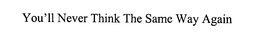 YOU'LL NEVER THINK THE SAME WAY AGAIN trademark
