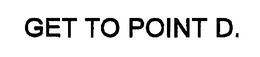 GET TO POINT D. trademark