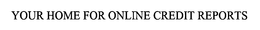 YOUR HOME FOR ONLINE CREDIT REPORTS trademark