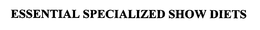 ESSENTIAL SPECIALIZED SHOW DIETS trademark