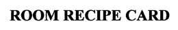 ROOM RECIPE CARD trademark