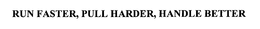 RUN FASTER, PULL HARDER, HANDLE BETTER trademark