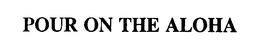 POUR ON THE ALOHA trademark