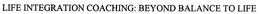 LIFE INTEGRATION COACHING: BEYOND BALANCE TO LIFE INTEGRATION trademark