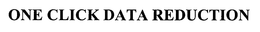 ONE CLICK DATA REDUCTION trademark