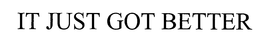 IT JUST GOT BETTER trademark