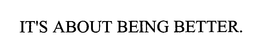 IT'S ABOUT BEING BETTER. trademark