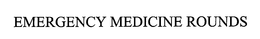 EMERGENCY MEDICINE ROUNDS trademark