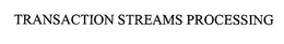TRANSACTION STREAMS PROCESSING trademark