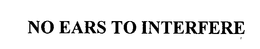 NO EARS TO INTERFERE trademark
