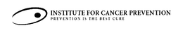 INSTITUTE FOR CANCER PREVENTION PREVENTION IS THE BEST CURE trademark